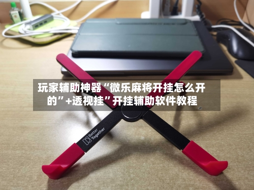 玩家辅助神器“微乐麻将开挂怎么开的”+透视挂”开挂辅助软件教程