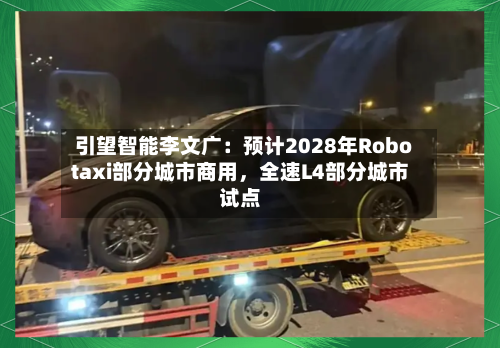 引望智能李文广：预计2028年Robotaxi部分城市商用，全速L4部分城市试点-第2张图片