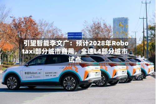 引望智能李文广：预计2028年Robotaxi部分城市商用，全速L4部分城市试点