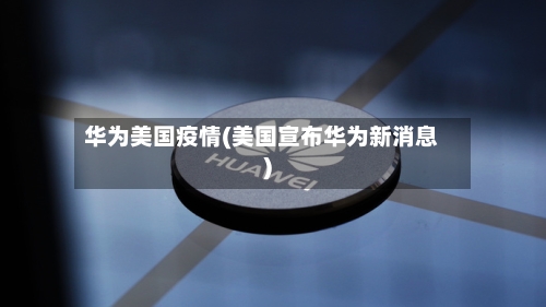 华为美国疫情(美国宣布华为新消息)