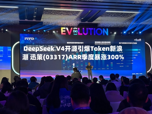 DeepSeek V4开源引爆Token新浪潮 迅策(03317)ARR季度暴涨300%！