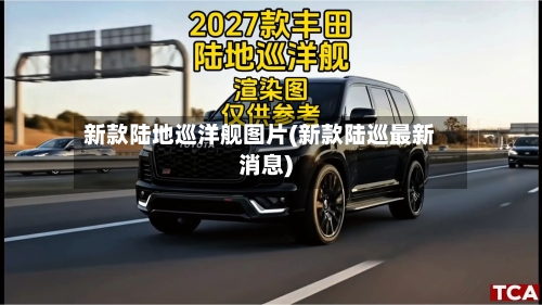 新款陆地巡洋舰图片(新款陆巡最新消息)