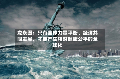 龙永图：只有全球力量平衡、经济共同发展	，才能产生相对健康公平的全球化-第3张图片