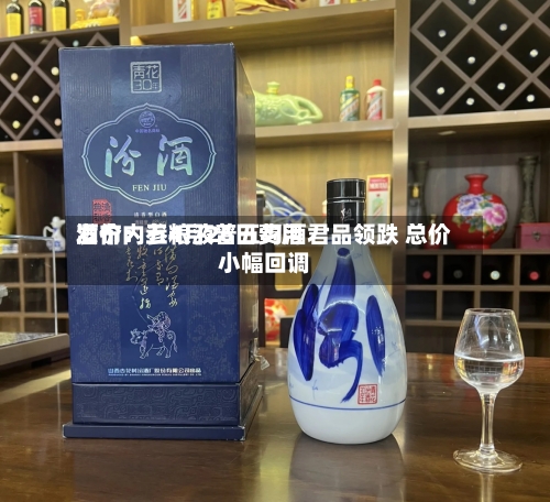 酒价内参4月26日费用发布：五粮液普五习酒君品领跌 总价小幅回调-第2张图片