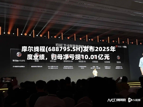 摩尔线程(688795.SH)发布2025年度业绩	，归母净亏损10.01亿元-第2张图片