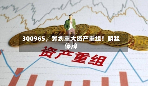 300965，筹划重大资产重组！明起停牌-第2张图片