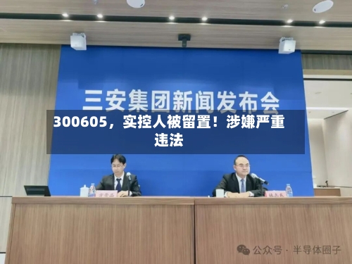 300605	，实控人被留置！涉嫌严重违法-第2张图片