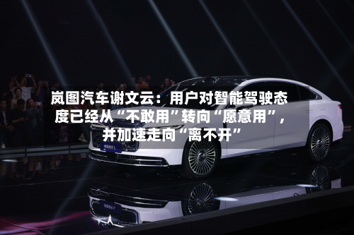 岚图汽车谢文云：用户对智能驾驶态度已经从“不敢用”转向“愿意用”，并加速走向“离不开”