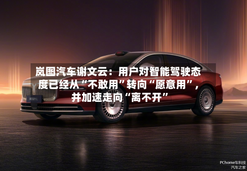 岚图汽车谢文云：用户对智能驾驶态度已经从“不敢用”转向“愿意用”	，并加速走向“离不开”-第3张图片