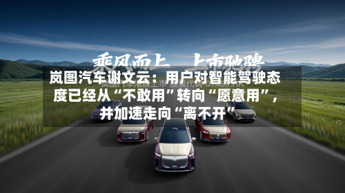 岚图汽车谢文云：用户对智能驾驶态度已经从“不敢用”转向“愿意用”，并加速走向“离不开	”-第2张图片