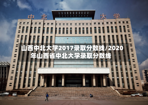 山西中北大学2017录取分数线/2020年山西省中北大学录取分数线-第3张图片