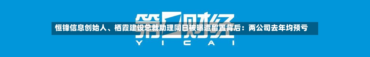 恒锋信息创始人、栖霞建设总裁助理同日被曝遭留置背后：两公司去年均预亏-第2张图片