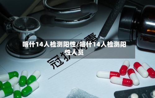 喀什14人检测阳性/喀什14人检测阳性人员