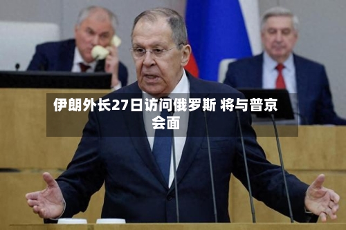 伊朗外长27日访问俄罗斯 将与普京会面