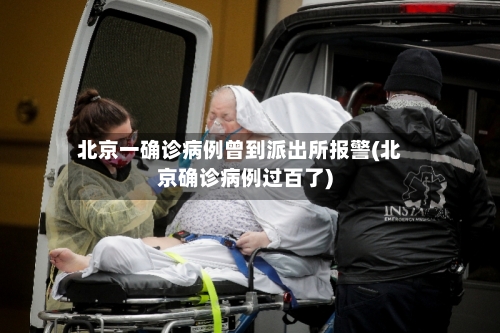北京一确诊病例曾到派出所报警(北京确诊病例过百了)