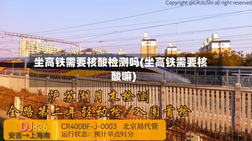 坐高铁需要核酸检测吗(坐高铁需要核酸嘛)