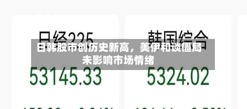 日韩股市创历史新高，美伊和谈僵局未影响市场情绪