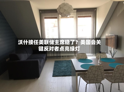 沃什接任美联储主席稳了？美国会关键反对者点亮绿灯-第2张图片