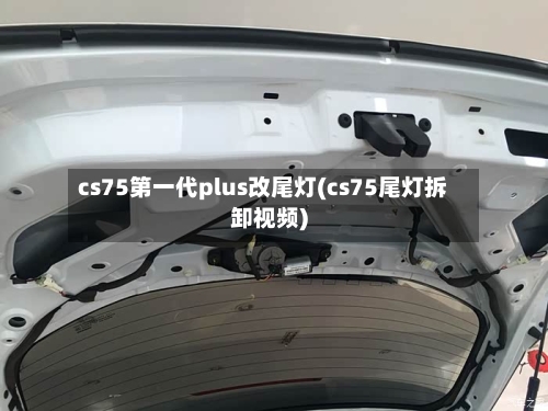 cs75第一代plus改尾灯(cs75尾灯拆卸视频)