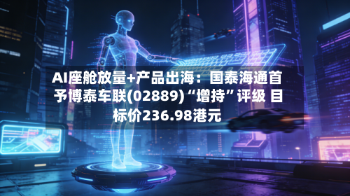 AI座舱放量+产品出海：国泰海通首予博泰车联(02889)“增持”评级 目标价236.98港元