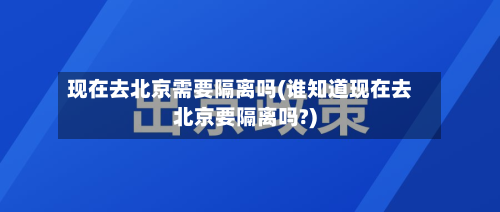 现在去北京需要隔离吗(谁知道现在去北京要隔离吗?)-第2张图片