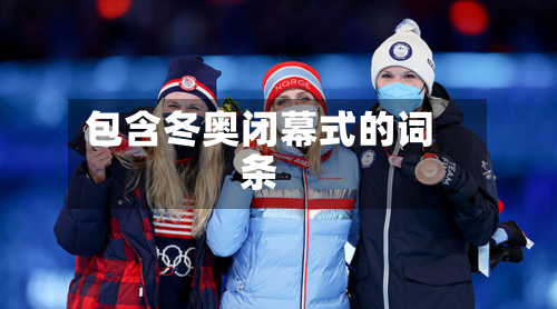 包含冬奥闭幕式的词条-第2张图片