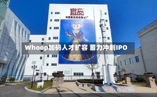 Whoop加码人才扩容 蓄力冲刺IPO-第2张图片