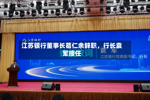 江苏银行董事长葛仁余辞职，行长袁军接任-第2张图片