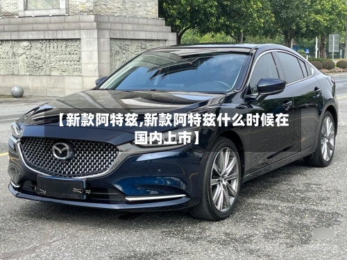 【新款阿特兹,新款阿特兹什么时候在国内上市】