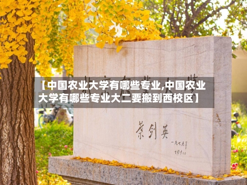 【中国农业大学有哪些专业,中国农业大学有哪些专业大二要搬到西校区】
