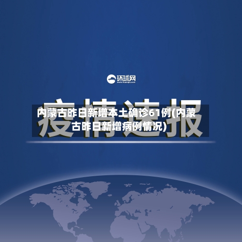 内蒙古昨日新增本土确诊61例(内蒙古昨日新增病例情况)-第2张图片