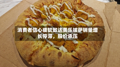 消费者信心疲软致达美乐披萨销量增长停滞，股价承压-第3张图片