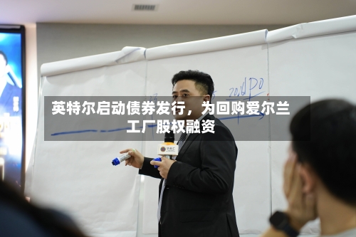 英特尔启动债券发行，为回购爱尔兰工厂股权融资