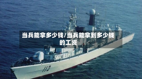 当兵能拿多少钱/当兵能拿到多少钱的工资