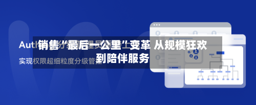 销售“最后一公里”变革 从规模狂欢到陪伴服务