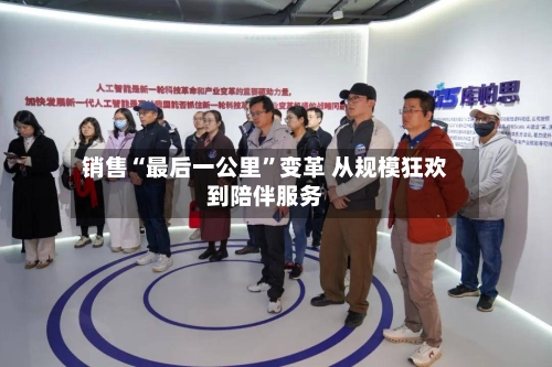 销售“最后一公里”变革 从规模狂欢到陪伴服务-第3张图片
