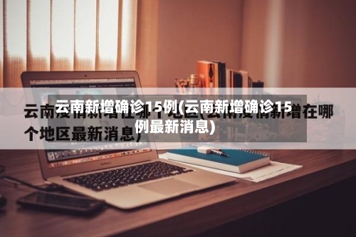 云南新增确诊15例(云南新增确诊15例最新消息)-第2张图片