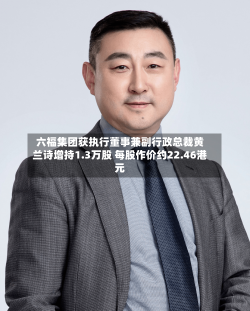 六福集团获执行董事兼副行政总裁黄兰诗增持1.3万股 每股作价约22.46港元