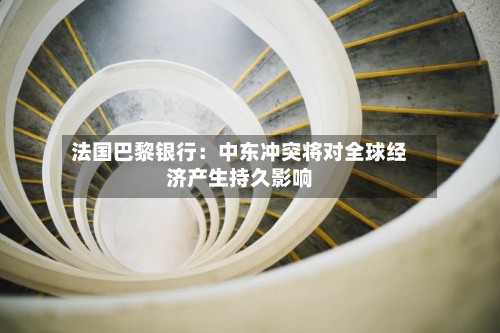 法国巴黎银行：中东冲突将对全球经济产生持久影响