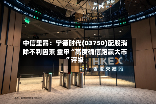 中信里昂：宁德时代(03750)配股消除不利因素 重申“高度确信跑赢大市”评级