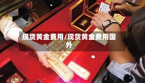 现货黄金费用/现货黄金费用国外