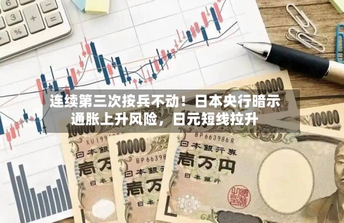 连续第三次按兵不动！日本央行暗示通胀上升风险，日元短线拉升-第3张图片