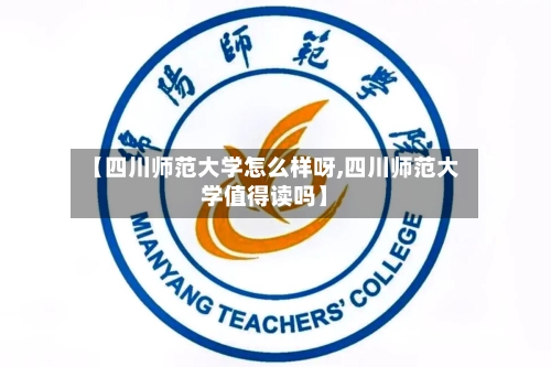 【四川师范大学怎么样呀,四川师范大学值得读吗】