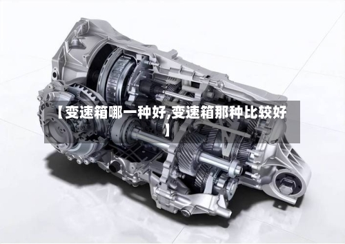 【变速箱哪一种好,变速箱那种比较好】
