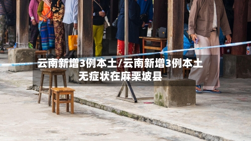 云南新增3例本土/云南新增3例本土无症状在麻栗坡县-第2张图片