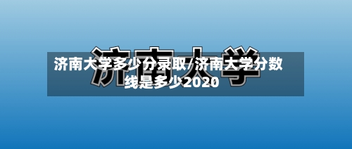 济南大学多少分录取/济南大学分数线是多少2020-第2张图片