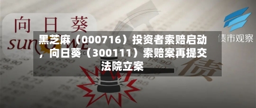 黑芝麻（000716）投资者索赔启动，向日葵（300111）索赔案再提交法院立案-第2张图片