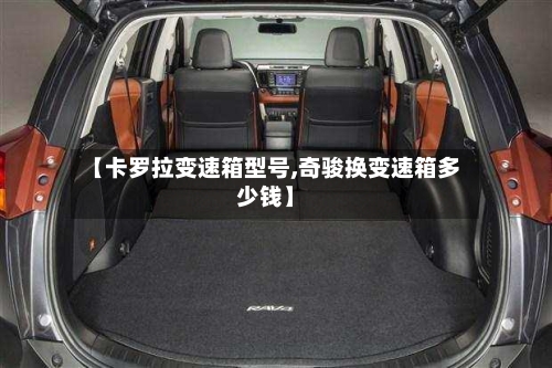 【卡罗拉变速箱型号,奇骏换变速箱多少钱】-第3张图片