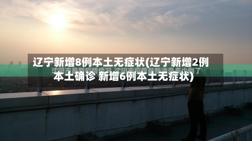 辽宁新增8例本土无症状(辽宁新增2例本土确诊 新增6例本土无症状)-第2张图片