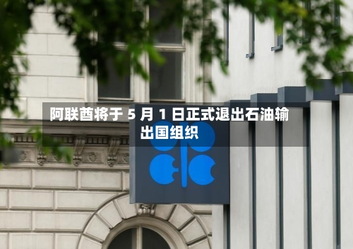 阿联酋将于 5 月 1 日正式退出石油输出国组织